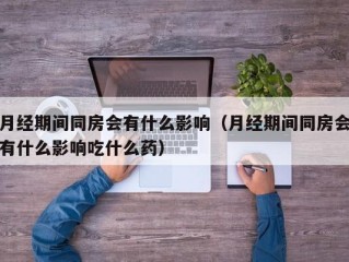 月经期间同房会有什么影响（月经期间同房会有什么影响吃什么药）