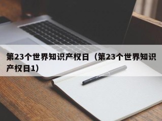 第23个世界知识产权日（第23个世界知识产权日1）