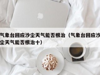 气象台回应沙尘天气能否根治（气象台回应沙尘天气能否根治十）