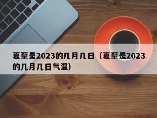 夏至是2023的几月几日（夏至是2023的几月几日气温）