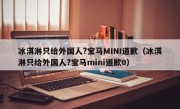 冰淇淋只给外国人?宝马MINI道歉（冰淇淋只给外国人?宝马mini道歉0）