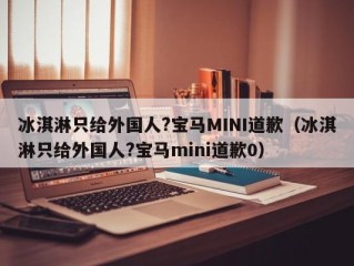 冰淇淋只给外国人?宝马MINI道歉（冰淇淋只给外国人?宝马mini道歉0）